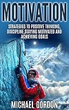 Motivation: Strategies to Positive Thinking, Discipline, Staying Motivated and Achieving Goals (Motivation,positive thinking,discipline,staying motivated,achieving ... goals,time management,procrastination,)