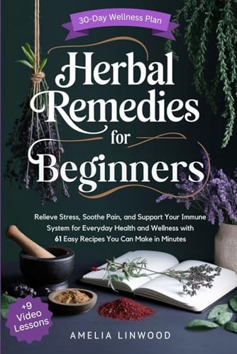Herbal Remedies for Beginners: Relieve Stress, Soothe Pain, and Support Your Immune System for Everyday Health and Wellness with 61 Easy Recipes You Can Make in Minutes