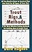 Trout Rigs & Methods: All You Need to Know to Construct Rigs That Work for All Types of Trout Flies & the Most Effective Fishing Methods for Catching More & Larger Trout