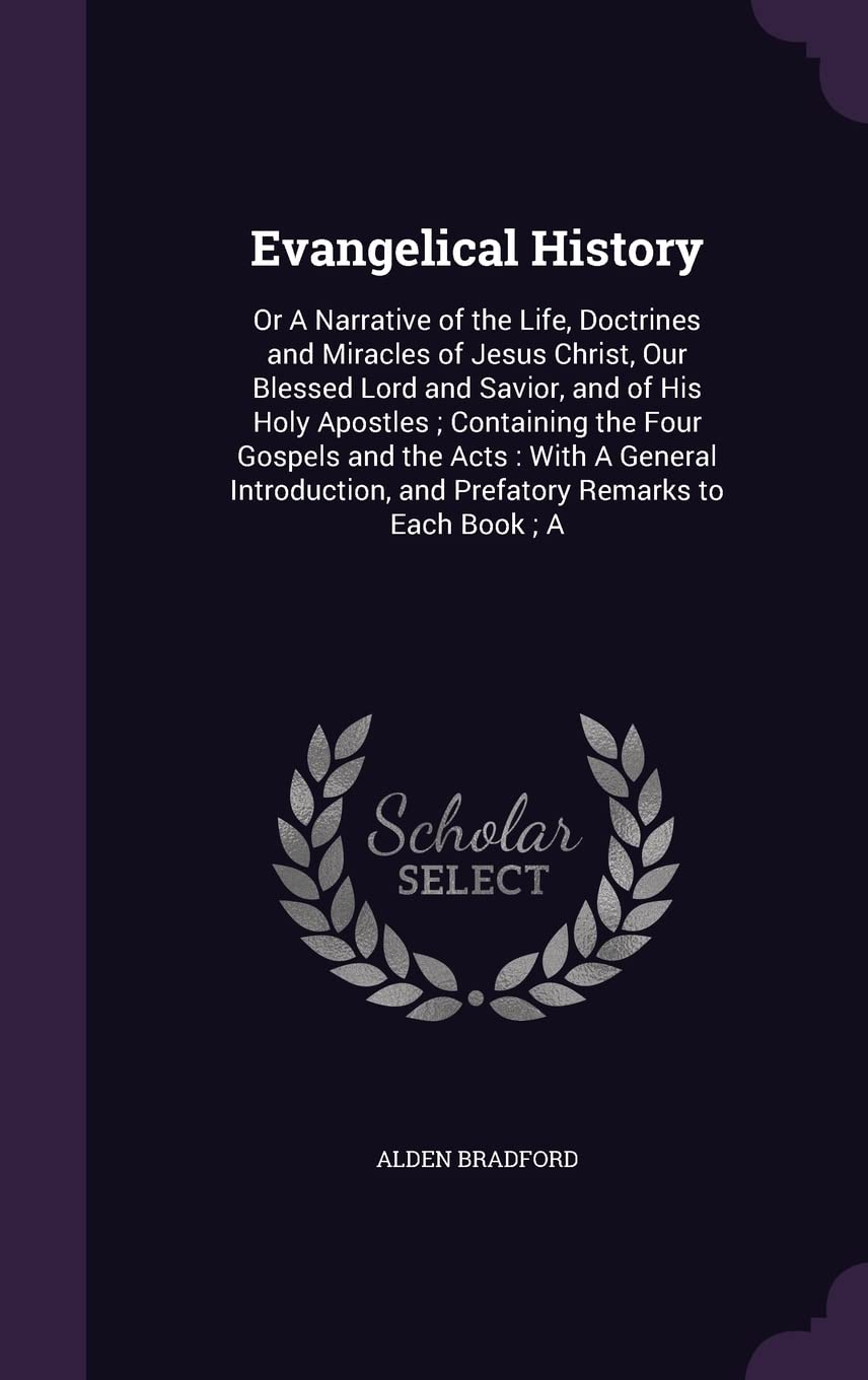 Evangelical History: Or A Narrative of the Life, Doctrines and Miracles of Jesus Christ, Our Blessed Lord and Savior, and of His Holy Apostles ; ... and Prefatory Remarks to Each Book ; A