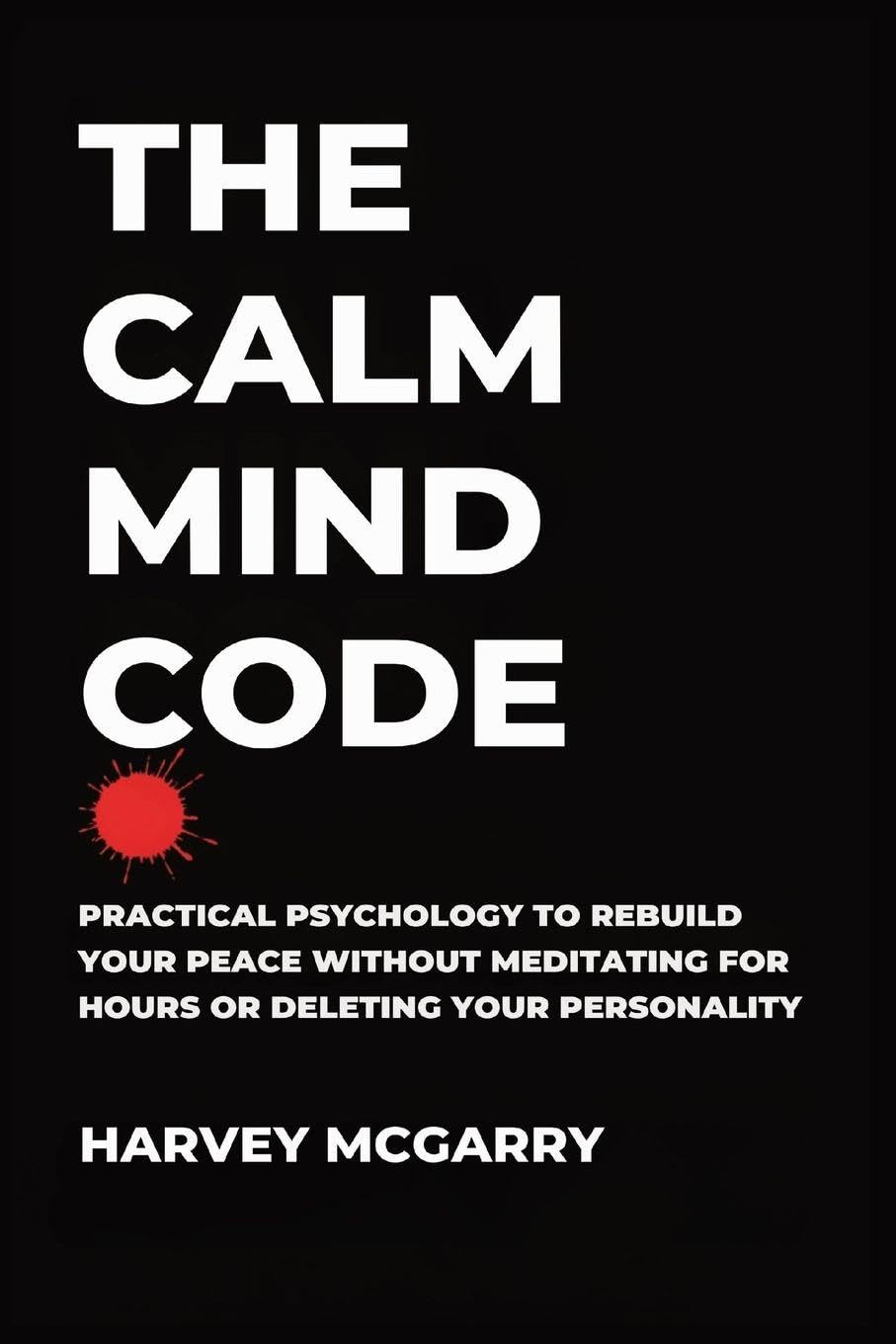 The Calm Mind Code: Practical Psychology to Rebuild Your Peace Without Meditating for Hours or Deleting Your Personality