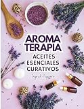 Aromaterapia Aceites Esenciales Curativos: Como utilizar adecuadamente los aceites esenciales aprendera hacer un uso correcto de los aceites esenciales para aromaterapia y para curar