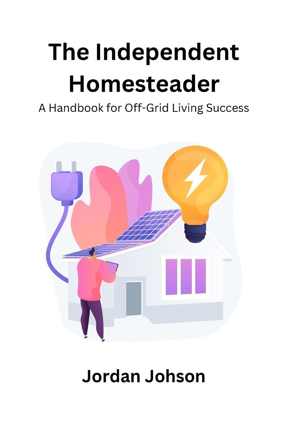 The Independent Homesteader: A handbook for off-grid living success