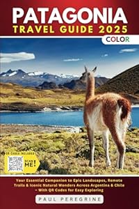 Patagonia Travel Guide: Your Essential Companion to Epic Landscapes, Remote Trails & Iconic Natural Wonders Across Argentina & Chile (FULL COLOR)