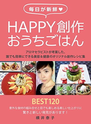 毎日が新鮮happy創作おうちごはん アロマセラピストが考案した誰でも簡単にできる美容 健康のオリジナル創作レシピ集 横井泰子 家庭医学 健康 Kindleストア Amazon