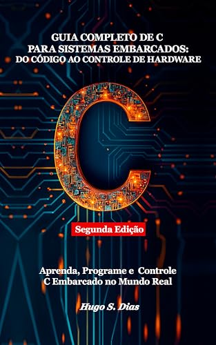 Guia Completo de C para Sistemas Embarcados: Do Código ao Controle de Hardware: Segunda Edição — Aprenda, Desenvolva e Implemente C para Sistemas Embarcados no Mundo Real