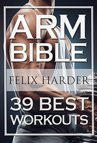 Arm Workout Bible: 39 Best Workouts For Bigger And Stronger Arms (Bodybuilding Series)