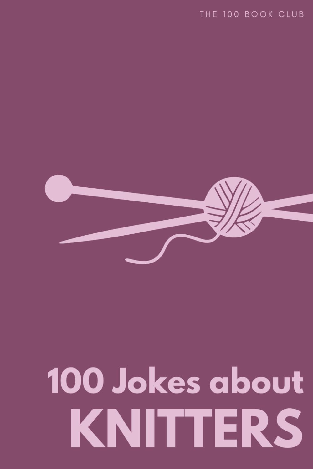 100 Funny Jokes About Knitters: The Ultimate Humour Book for Yarn Lovers: Laugh-Out-Loud Jokes About Stash Hoarding, Dropped Stitches & Everything ... Else Mad (100 Jokes about Everything!)
