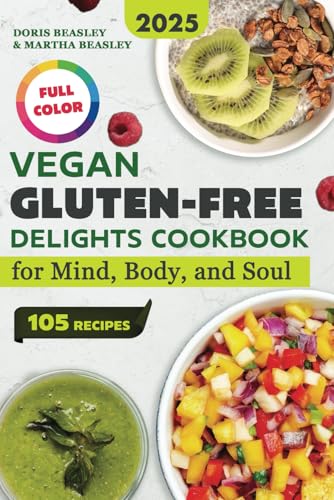Vegan Gluten-Free Delights Cookbook for Mind, Body, and Soul: An Inspiring Collection of 105 Recipes, Each Crafted with Care to Nourish You Inside and Out. From Delicious Breakfasts to Desserts