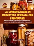  LA CONSERVAZIONE IN BARATTOLO SPIEGATA PER PRINCIPIANTI: Manuale Completo sul Bagnomaria e la Sterilizzazione a Pressione con oltre 300 Ricette Dettagliate e Foto a Colori