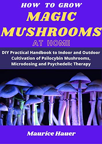 Amazon Com How To Grow Magic Mushrooms At Home Diy Practical Handbook To Indoor And Outdoor Cultivation Of Psilocybin Mushrooms Microdosing And Psychedelic Therapy Ebook Hauer Maurice Kindle Store