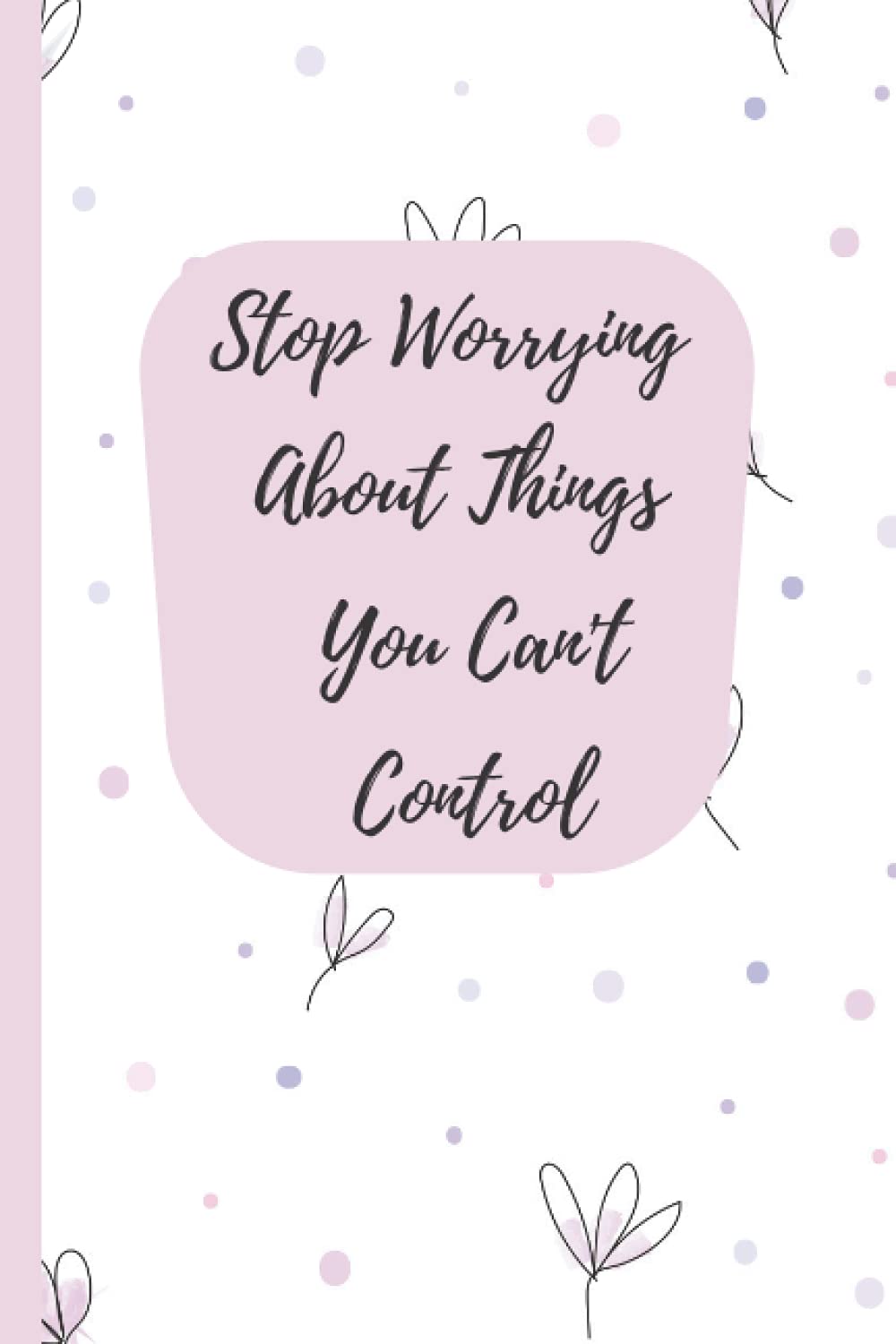 Stop Worrying About Things You Can't Control: NOTEBOOK 120 blank pages to find yourself thinking about something I have no control over.