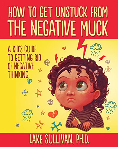 How To Get Unstuck From The Negative Muck: A Kid s Guide To Getting Rid Of Negative Thinking