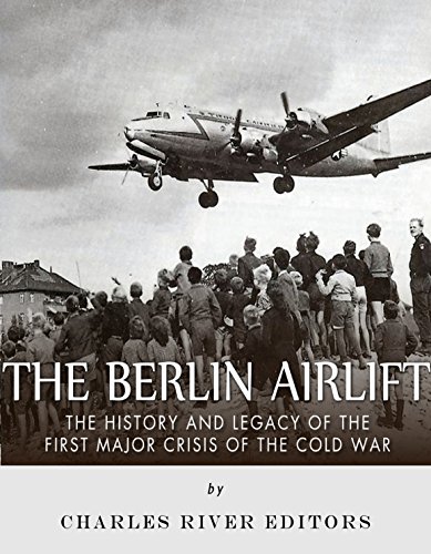 The Berlin Airlift: The History and Legacy of the First Major Crisis of the Cold War