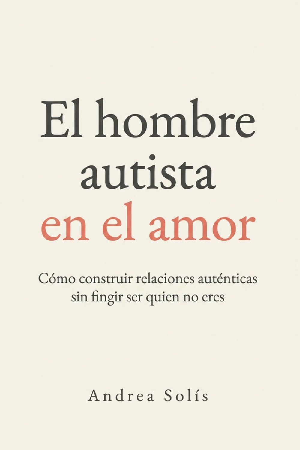 El Hombre Autista en el Amor: Cómo construir relaciones auténticas sin fingir ser quien no eres