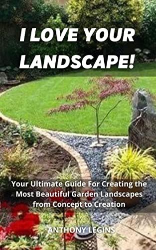 I Love Your Landscape!: Your Ultimate Guide For Creating the Most Beautiful Garden Landscapes from Concept to Creation (English Edition)