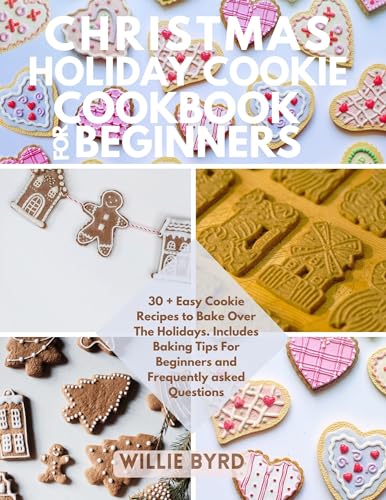 CHRISTMAS HOLIDAY COOKIE COOKBOOK FOR BEGINNERS: 30 + Easy Cookie Recipes to Bake Over The Holidays. Includes Baking Tips For Beginners and Frequently asked Questions