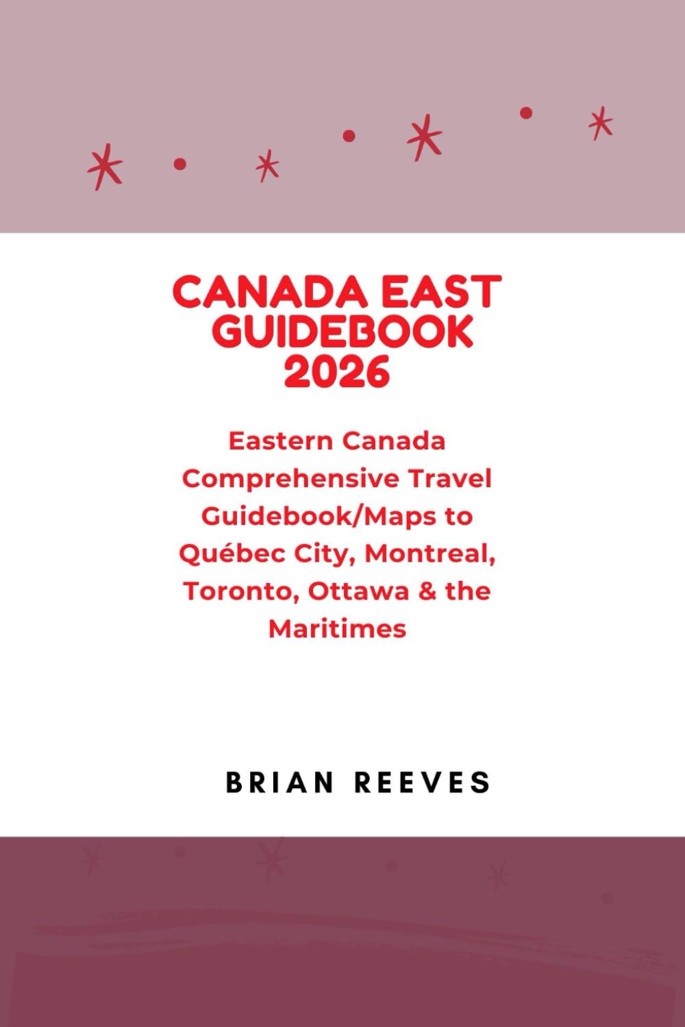 CANADA EAST GUIDEBOOK 2026: Eastern Canada Comprehensive Travel Guidebook/Maps to Québec City, Montreal, Toronto, Ottawa & the Maritimes