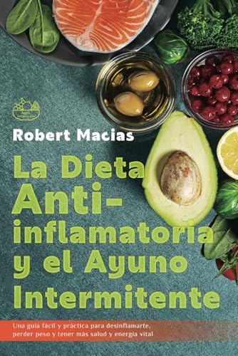 LA DIETA ANTIINFLAMATORIA Y EL AYUNO INTERMITENTE: Una Guía Fácil Y Práctica Para desinflamart...