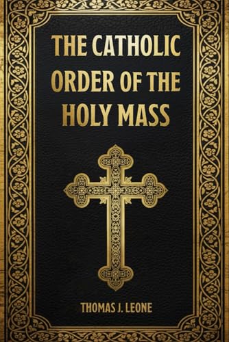 The Catholic Order of the Holy Mass: Discover the Hidden Meaning Behind Every Word, Gesture, and Prayer – Learn How to Fully Participate with Your Family in the True Beauty and Purpose of the Mass
