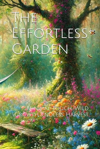 The Effortless Garden: Minimal Touch, Wild Growth, Endless Harvest
