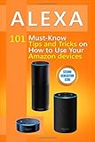 Alexa: 101 Must-Know Tips and Tricks on How to Use Your Amazon devices (Amazon Echo Show, Amazon Echo Look, Amazon Echo Dot and Amazon Echo,Alexa ... echo,internet,alexa dot,tips,alexa app)