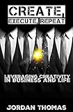 Create, Execute, Repeat: Leveraging Creativity in Business and Life