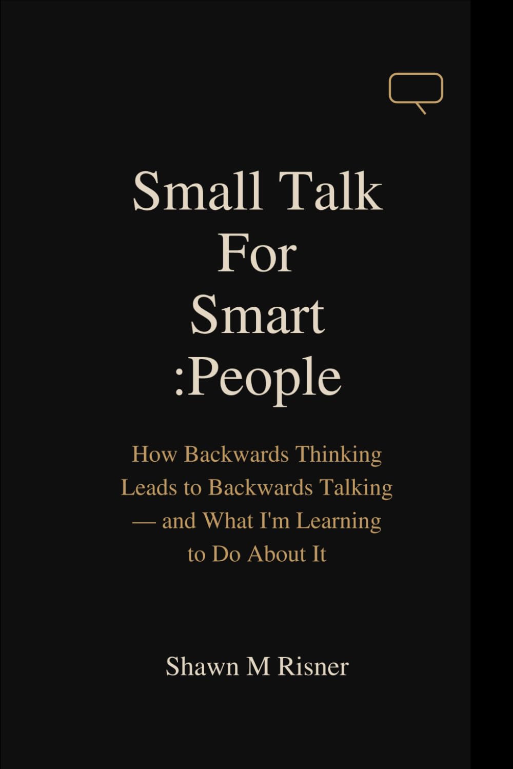 Small Talk For Smart People: How Backwards Thinking Leads to Backwards Talking – and What I'm Learning to Do About It