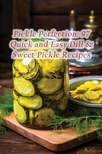 Pickle Perfection: 97 Quick and Easy Dill & Sweet Pickle Recipes