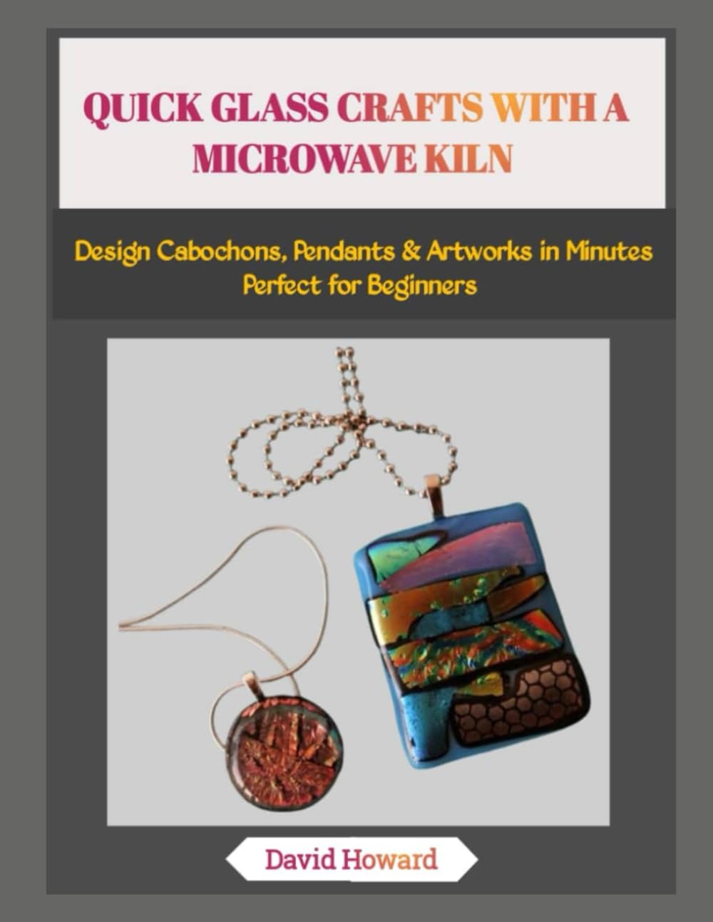 QUICK GLASS CRAFTS WITH A MICROWAVE KILN: Design Cabochons, Pendants & Artworks in Minutes—Perfect for Beginners