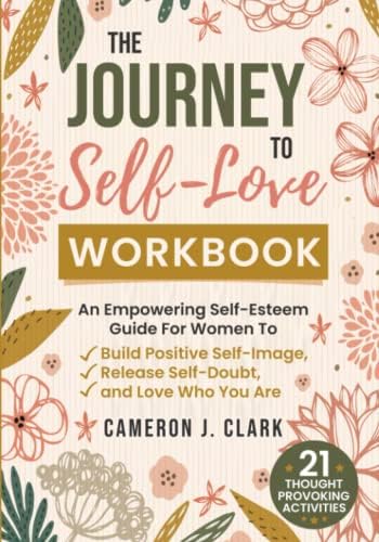 The Journey To Self-Love Workbook: An Empowering Self-Esteem Guide For Women To Build Positive Self-Image, Release Self-Doubt, and Love Who You Are (Self Blossoming)