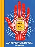 Recipes for Good Luck: The Superstitions, Rituals, and Practices of Extraordinary People (Illustrated Good Luck Gift, Habits and Routines of Successful People Book)