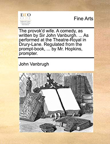 The Provok'd Wife. a Comedy, as Written by Sir John Vanburgh. ... as Performed at the Theatre-Royal in Drury-Lane. Regulated from the Prompt-Book, ... by Mr. Hopkins, Prompter.