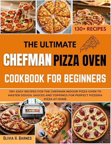 The Ultimate Chefman Pizza Oven Cookbook for Beginners : 130+ Easy Recipes for the Chefman Indoor Pizza Oven to Master Dough, Sauces and Toppings for Perfect Pizzeria Pizza at Home