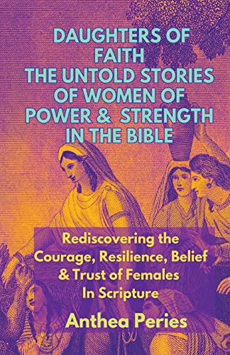 Daughters of Faith: The Untold Stories of Women of Power and Strength in the Bible Rediscovering the Courage, Resilience, Belief And Trust of Females In Scripture (Christian Books)