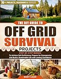 The DIY Guide to Off Grid Survival Projects: Step-by-Step Manual to Achieve Self Sufficiency, Prepare for Emergencies, and Build a Sustainable Life With Lasting Confidence