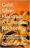 Gold, Silver, Platinum: A Canadian Reckoning: Hard Assets, Soft Currencies, and the Psychology of Trust