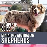  The Complete Guide to Miniature Australian Shepherds: Finding, Caring for, Training, Feeding, Socializing, and Loving Your New Mini Aussie Puppy
