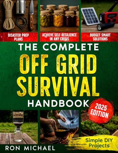 The Complete Off Grid Survival Handbook: Simple Step-by-Step DIY Survival Projects, Disaster Prep Plans & Budget-Smart Solutions for Self Resilience In Any Crisis