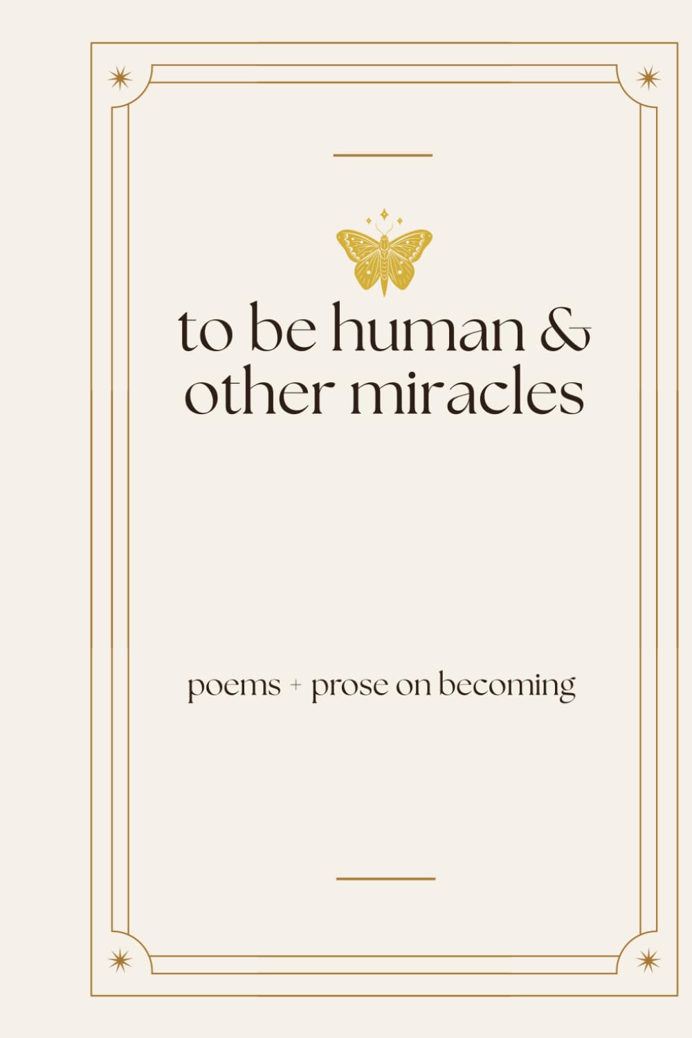 To be human & other miracles: poems + prose on becoming (The Soft Metamorphosis Trilogy)