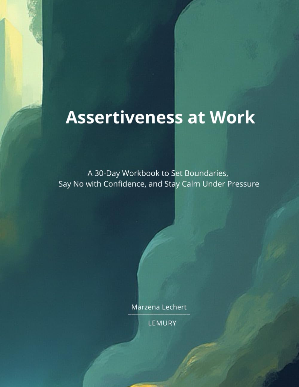 Assertiveness at Work: A 30-Day Workbook to Set Boundaries, Say No with Confidence, and Stay Calm Under Pressure