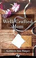 The Well-Crafted Mom: How to Make Time for Yourself and Your Creativity within the Midst of Motherhood 1942646577 Book Cover