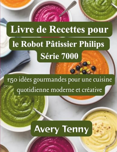 Livre de Recettes pour le Robot Pâtissier Philips Série 7000: 150 idées gourmandes pour une cuisine quotidienne moderne et créative
