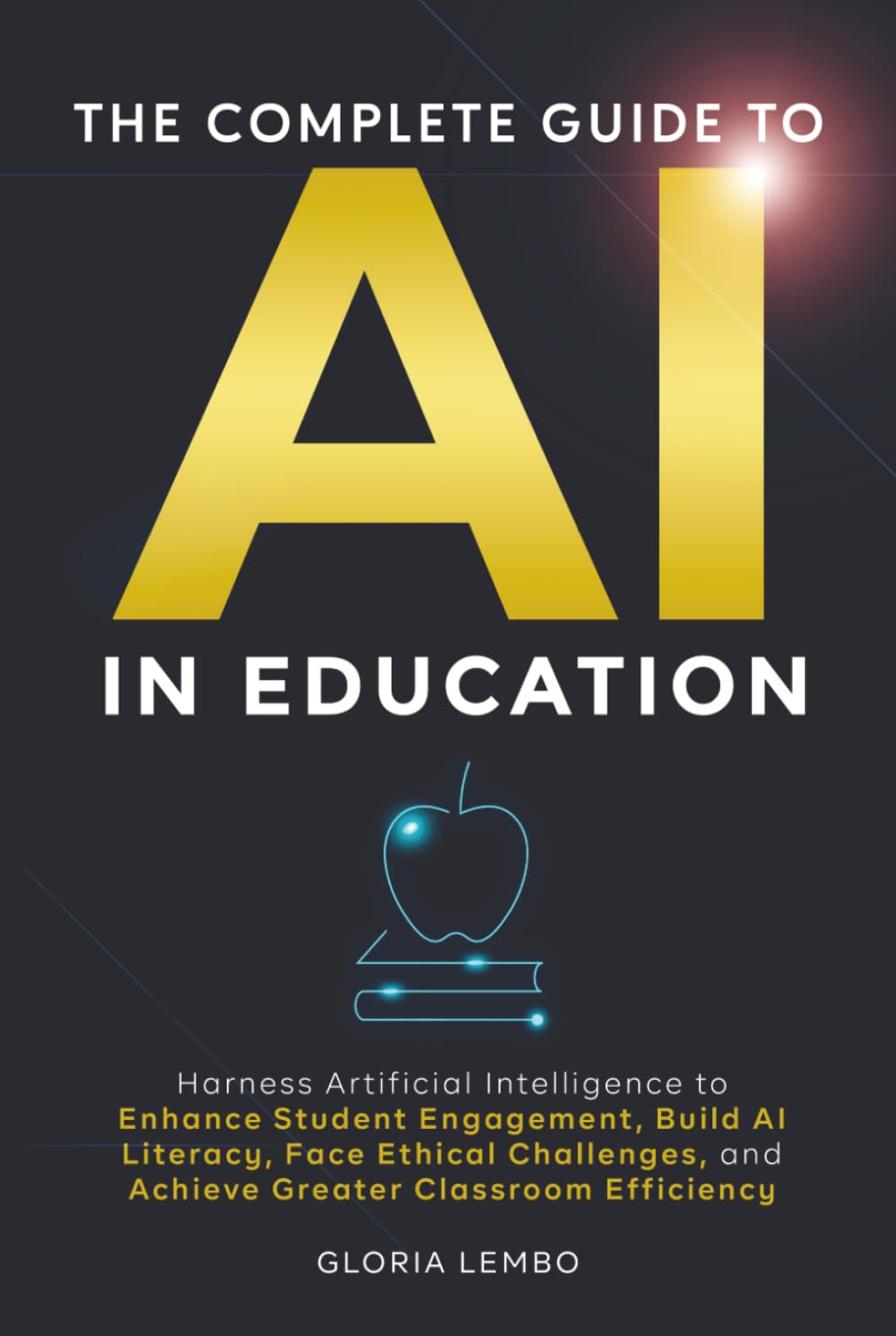 THE COMPLETE GUIDE TO AI IN EDUCATION: Harness Artificial Intelligence to Enhance Student Engagement, Build AI Literacy, Face Ethical Challenges, and Achieve Greater Classroom Efficiency: 2