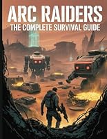 ARC Raiders: The Complete Survival Guide: Your Ultimate Playbook to Survive, Farm, and Dominate: Master Advanced Combat, Conquer Gear Fear, and Secure Every Extraction in the Rust Belt B0G1S5ZH1K Book Cover