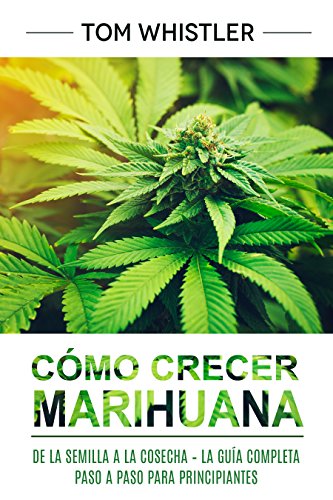 Cómo crecer marihuana: De la semilla a la cosecha – La guía completa paso a paso para principiantes (Spanish Edition)