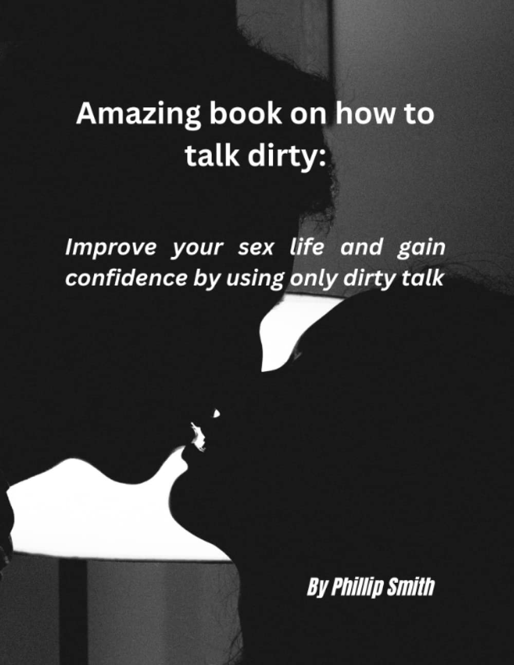 Amazing Book on How to Talk Dirty: Improve your sex life and gain confidence by using only dirty words