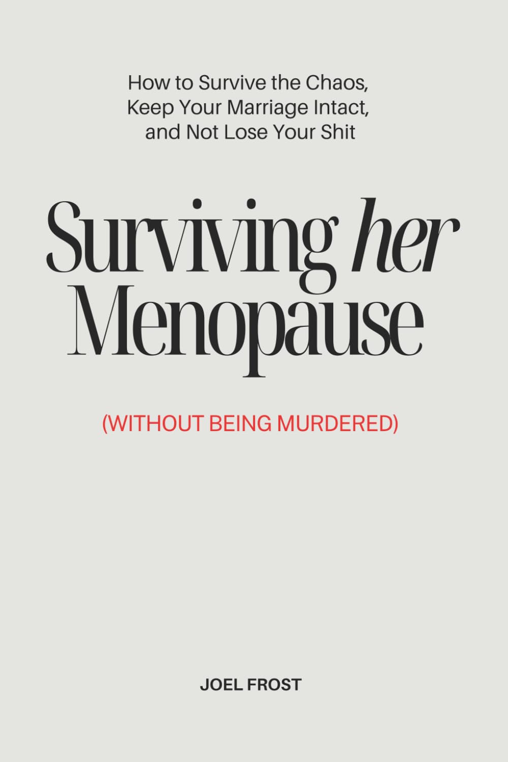 Surviving Her Menopause (Without Getting Murdered): How to Survive the Chaos, Keep Your Marriage Intact, and Not Lose Your Shit
