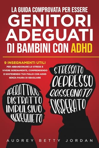 LA GUIDA COMPROVATA PER ESSERE GENITORI ADEGUATI DI BAMBINI CON ADHD: 9 INSEGNAMENTI UTILI PER ABBANDONARE LO STRESS E VIVERE SERENAMENTE, ... TUO FIGLIO CON ADHD SENZA PAURA DI SBAGLIARE