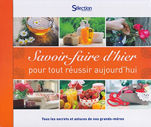 Savoir-faire d'hier pour tout réussir aujourd'hui, tous les secrets et astuces de nos grand-mères